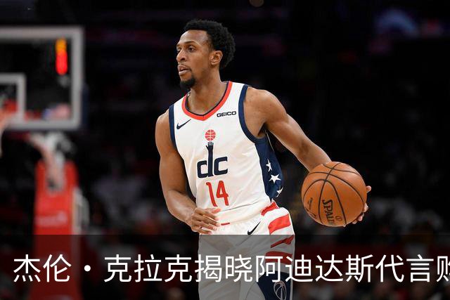 杰伦·克拉克揭晓阿迪达斯代言购物卡的灵活使用方式